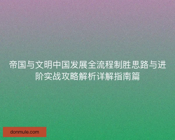 帝国与文明中国发展全流程制胜思路与进阶实战攻略解析详解指南篇