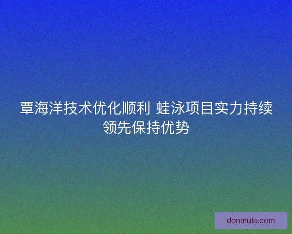 覃海洋技术优化顺利 蛙泳项目实力持续领先保持优势