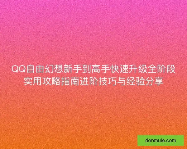 QQ自由幻想新手到高手快速升级全阶段实用攻略指南进阶技巧与经验分享