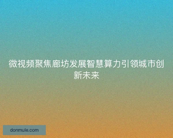 微视频聚焦廊坊发展智慧算力引领城市创新未来