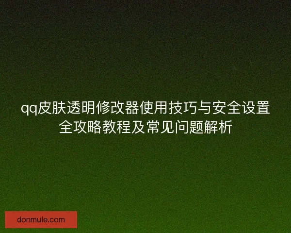 qq皮肤透明修改器使用技巧与安全设置全攻略教程及常见问题解析